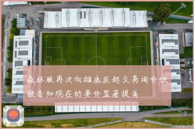 森林狼再次向雄鹿发起交易询价但被告知现在的要价显著提高