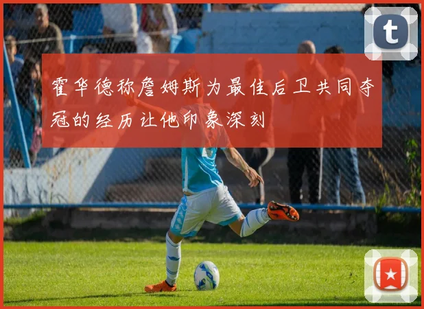 霍华德称詹姆斯为最佳后卫共同夺冠的经历让他印象深刻