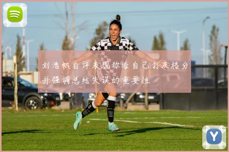 刘浩帆自评表现称给自己打及格分并强调总结失误的重要性