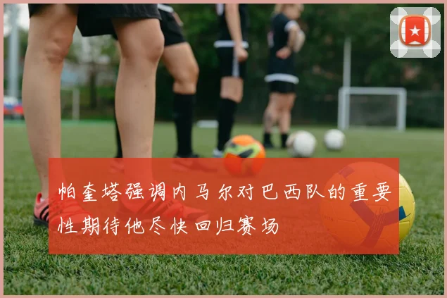 帕奎塔强调内马尔对巴西队的重要性期待他尽快回归赛场