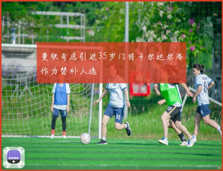 曼联考虑引进35岁门将卡尔达尔洛作为替补人选