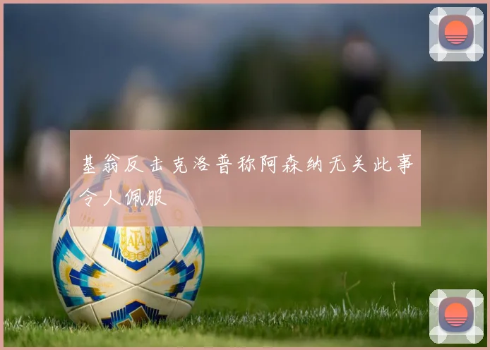 基翁反击克洛普称阿森纳无关此事令人佩服