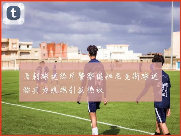马刺球迷怒斥警察偏袒尼克斯球迷称其为娘炮引发热议