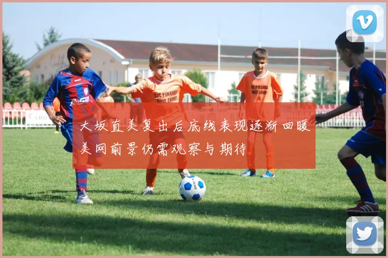 大坂直美复出后底线表现逐渐回暖美网前景仍需观察与期待