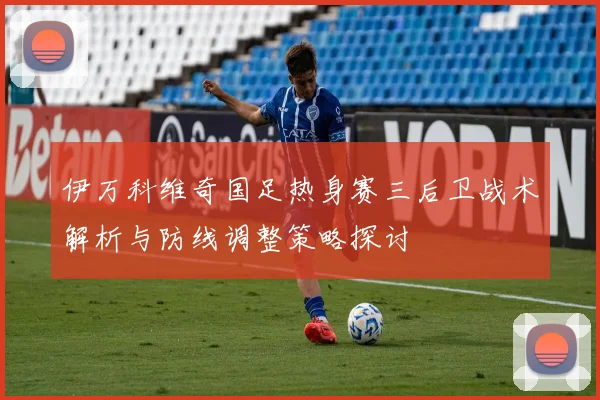 伊万科维奇国足热身赛三后卫战术解析与防线调整策略探讨