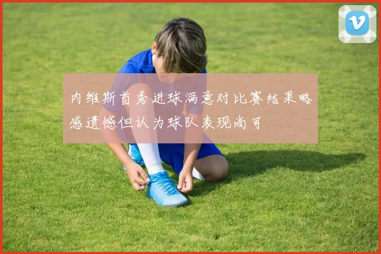 内维斯首秀进球满意对比赛结果略感遗憾但认为球队表现尚可