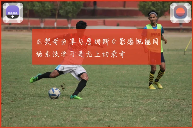 东契奇分享与詹姆斯合影感慨能同场竞技学习是无上的荣幸