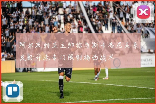阿尔及利亚主帅称与斯卡洛尼关系良好并未专门限制梅西战术
