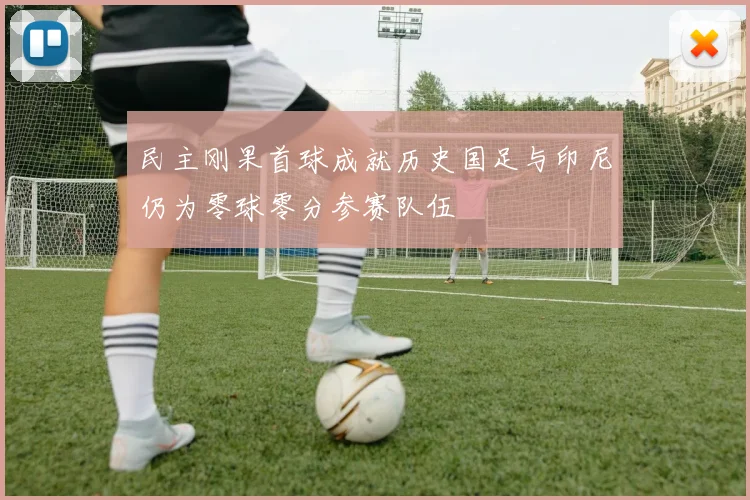 民主刚果首球成就历史国足与印尼仍为零球零分参赛队伍