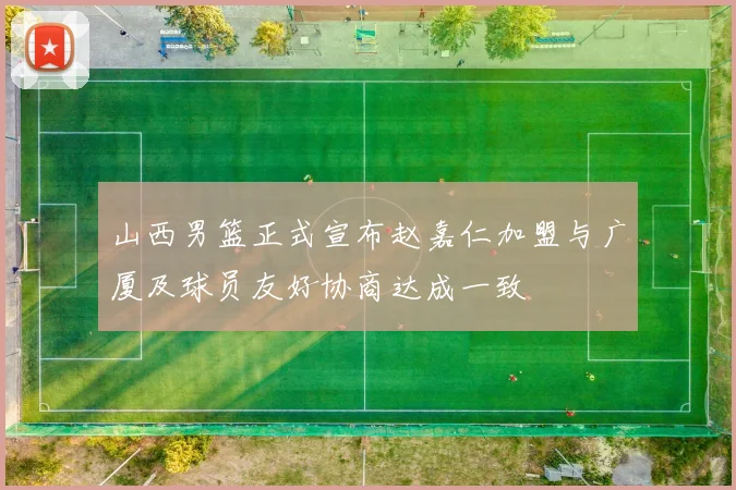 山西男篮正式宣布赵嘉仁加盟与广厦及球员友好协商达成一致
