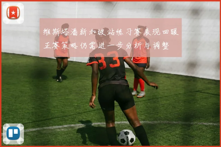 维斯塔潘新加坡站练习赛表现回暖正赛策略仍需进一步分析与调整